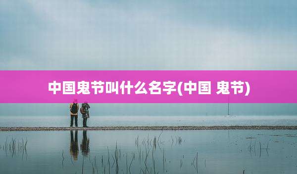 中国鬼节叫什么名字(中国 鬼节)