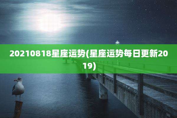 20210818星座运势(星座运势每日更新2019)