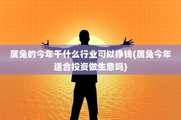 属兔的今年干什么行业可以挣钱(属兔今年适合投资做生意吗)