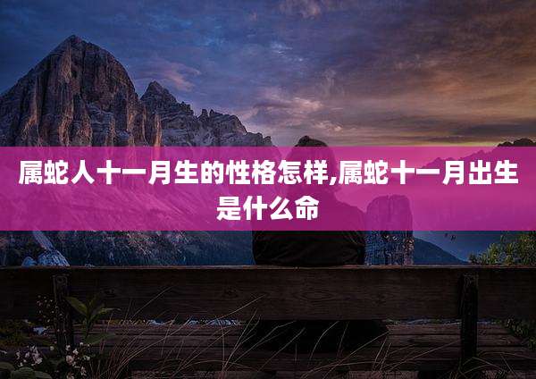 属蛇人十一月生的性格怎样,属蛇十一月出生是什么命