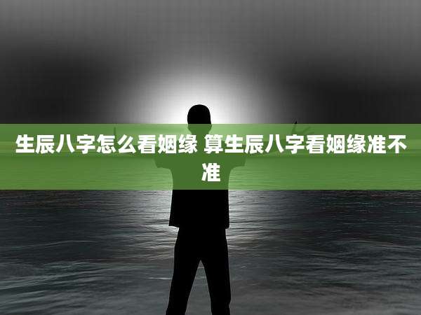 生辰八字怎么看姻缘 算生辰八字看姻缘准不准