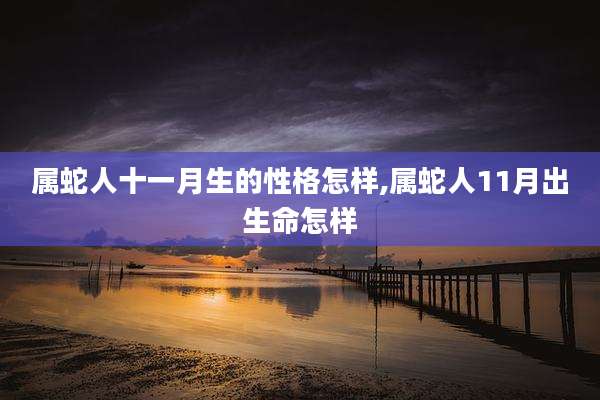 属蛇人十一月生的性格怎样,属蛇人11月出生命怎样