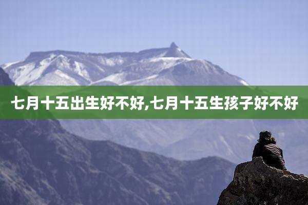 七月十五出生好不好,七月十五生孩子好不好