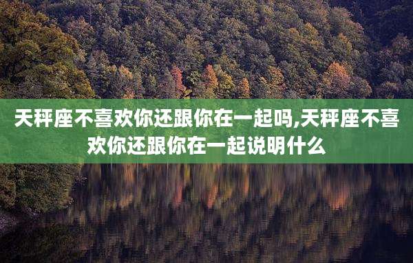 天秤座不喜欢你还跟你在一起吗,天秤座不喜欢你还跟你在一起说明什么