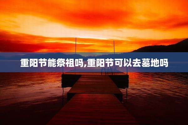 重阳节能祭祖吗,重阳节可以去墓地吗