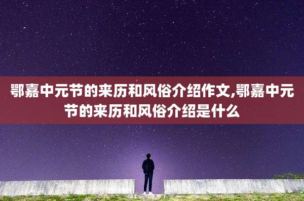 鄂嘉中元节的来历和风俗介绍作文,鄂嘉中元节的来历和风俗介绍是什么