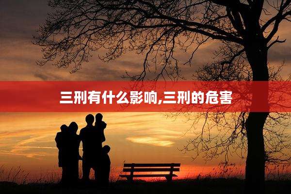 三刑有什么影响,三刑的危害