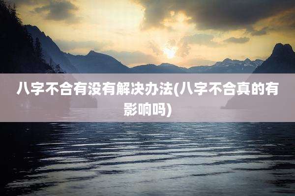 八字不合有没有解决办法(八字不合真的有影响吗)