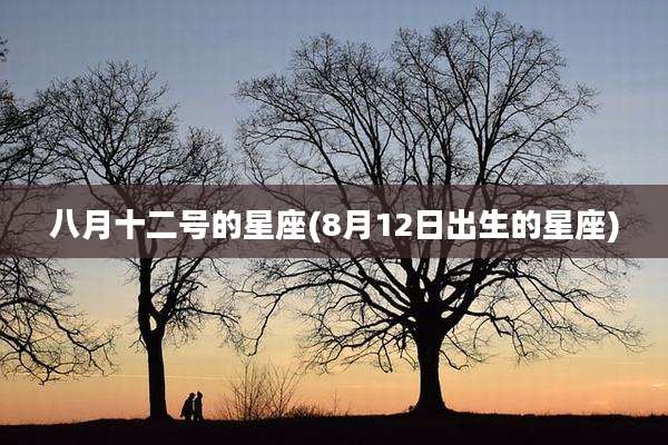 八月十二号的星座(8月12日出生的星座)