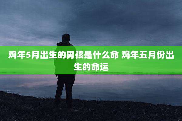 鸡年5月出生的男孩是什么命 鸡年五月份出生的命运