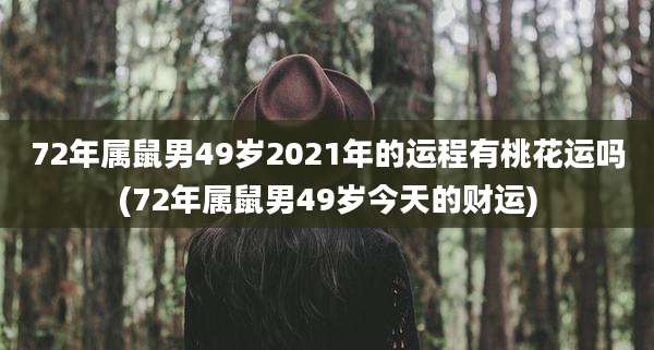 72年属鼠男49岁2021年的运程有桃花运吗(72年属鼠男49岁今天的财运)