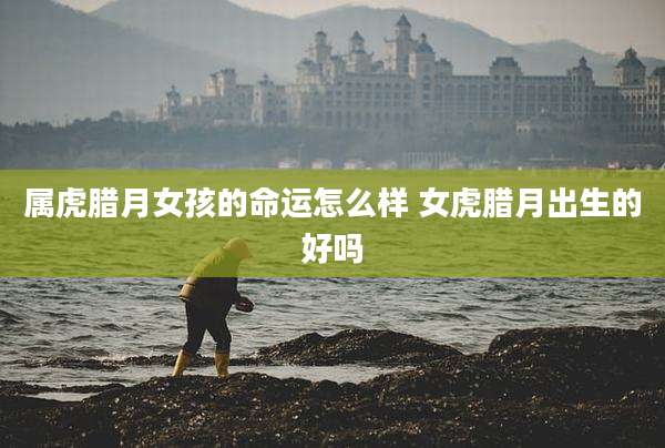 属虎腊月女孩的命运怎么样 女虎腊月出生的好吗