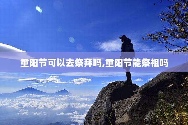 重阳节可以去祭拜吗,重阳节能祭祖吗