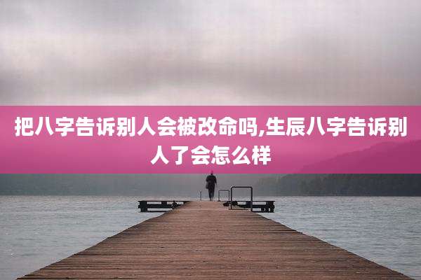 把八字告诉别人会被改命吗,生辰八字告诉别人了会怎么样