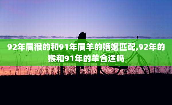 92年属猴的和91年属羊的婚姻匹配,92年的猴和91年的羊合适吗