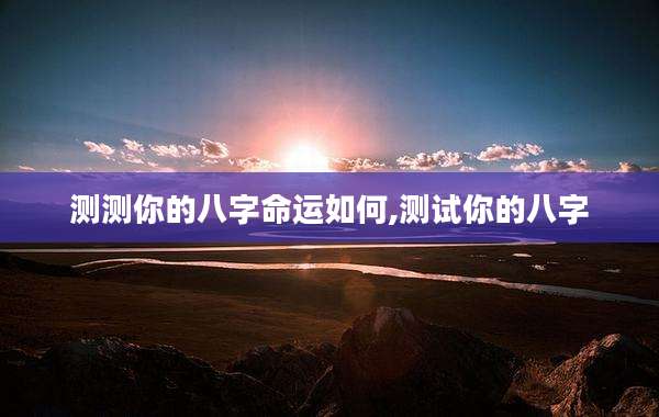 测测你的八字命运如何,测试你的八字