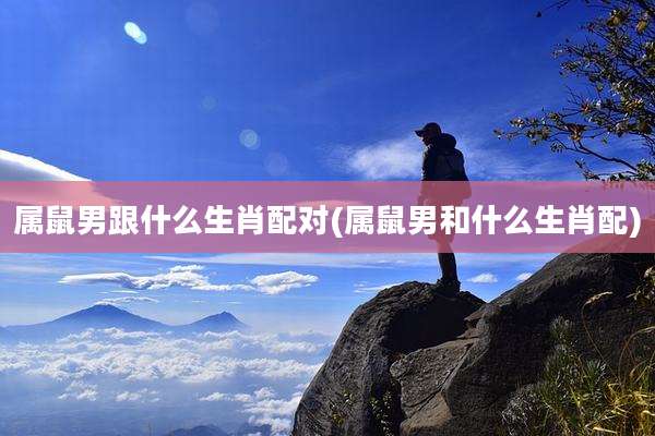 属鼠男跟什么生肖配对(属鼠男和什么生肖配)