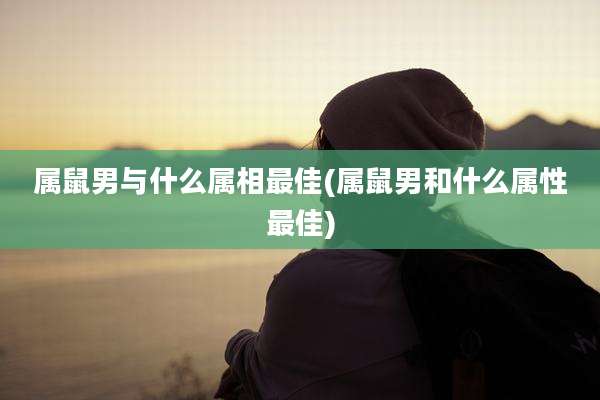 属鼠男与什么属相最佳(属鼠男和什么属性最佳)