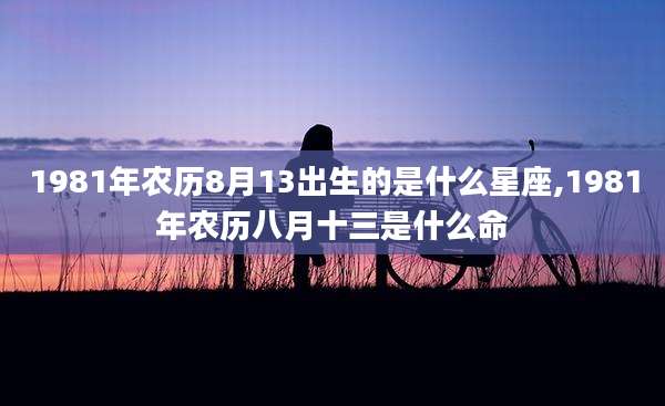 1981年农历8月13出生的是什么星座,1981年农历八月十三是什么命