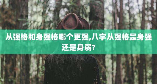 从强格和身强格哪个更强,八字从强格是身强还是身弱?