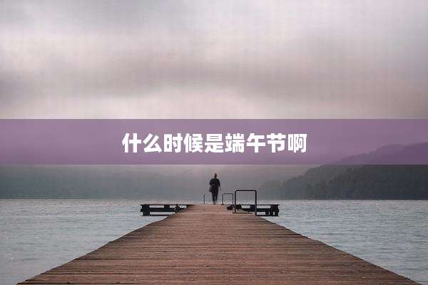 什么时候是端午节啊