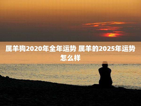 属羊狗2020年全年运势 属羊的2025年运势怎么样