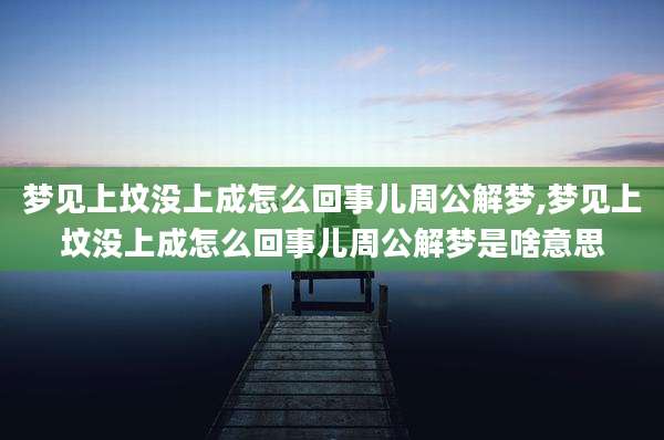 梦见上坟没上成怎么回事儿周公解梦,梦见上坟没上成怎么回事儿周公解梦是啥意思