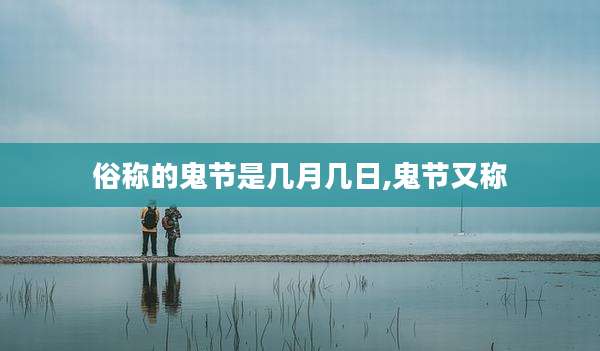 俗称的鬼节是几月几日,鬼节又称