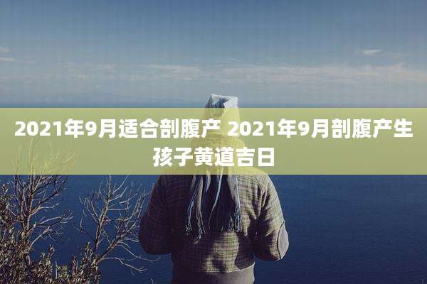 2021年9月适合剖腹产 2021年9月剖腹产生孩子黄道吉日