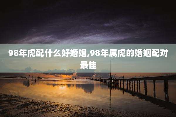 98年虎配什么好婚姻,98年属虎的婚姻配对最佳
