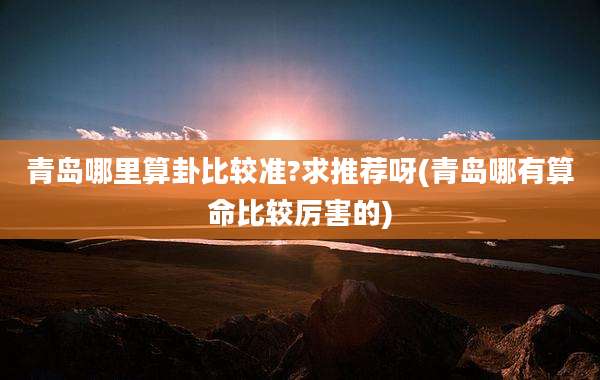 青岛哪里算卦比较准?求推荐呀(青岛哪有算命比较厉害的)
