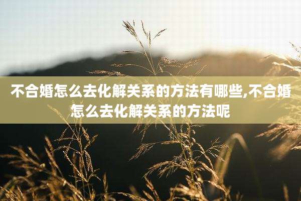 不合婚怎么去化解关系的方法有哪些,不合婚怎么去化解关系的方法呢