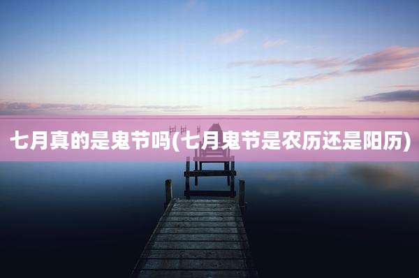 七月真的是鬼节吗(七月鬼节是农历还是阳历)