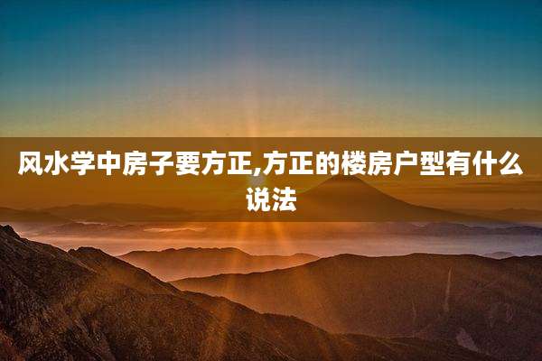 风水学中房子要方正,方正的楼房户型有什么说法