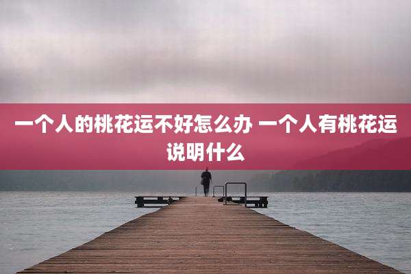 一个人的桃花运不好怎么办 一个人有桃花运说明什么