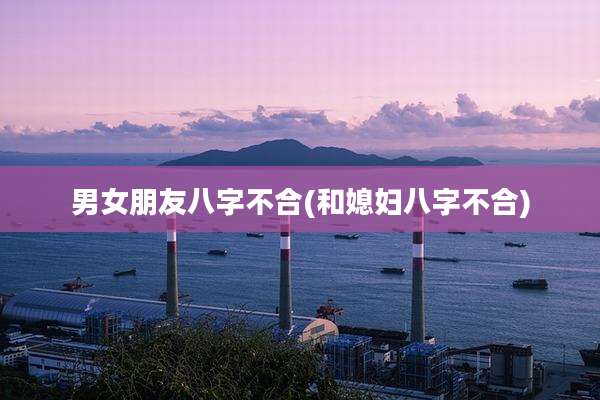 男女朋友八字不合(和媳妇八字不合)
