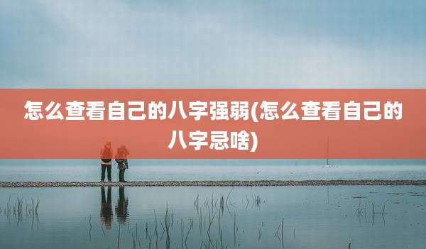 怎么查看自己的八字强弱(怎么查看自己的八字忌啥)