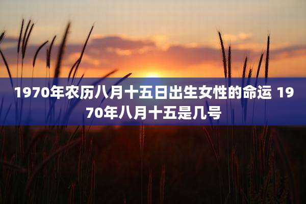 1970年农历八月十五日出生女性的命运 1970年八月十五是几号