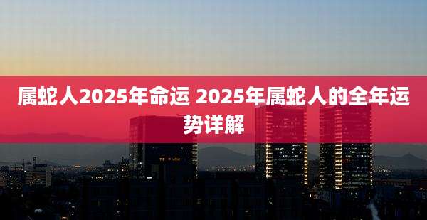 属蛇人2025年命运 2025年属蛇人的全年运势详解