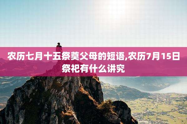 农历七月十五祭奠父母的短语,农历7月15日祭祀有什么讲究