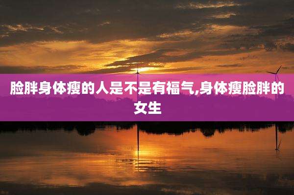 脸胖身体瘦的人是不是有福气,身体瘦脸胖的女生