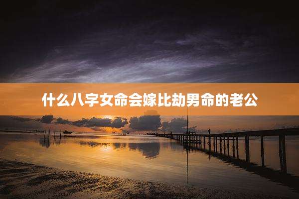 什么八字女命会嫁比劫男命的老公