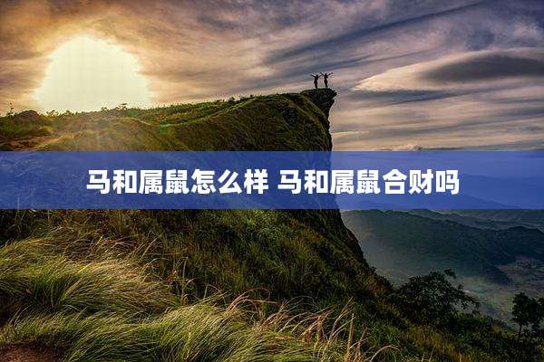 马和属鼠怎么样 马和属鼠合财吗
