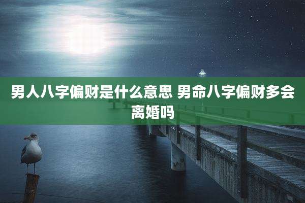 男人八字偏财是什么意思 男命八字偏财多会离婚吗