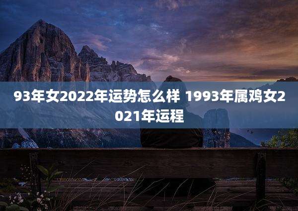 93年女2022年运势怎么样 1993年属鸡女2021年运程