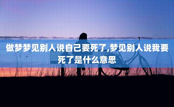 做梦梦见别人说自己要死了,梦见别人说我要死了是什么意思