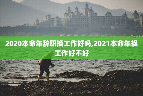 2020本命年辞职换工作好吗,2021本命年换工作好不好