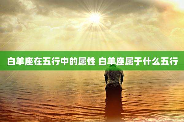 白羊座在五行中的属性 白羊座属于什么五行