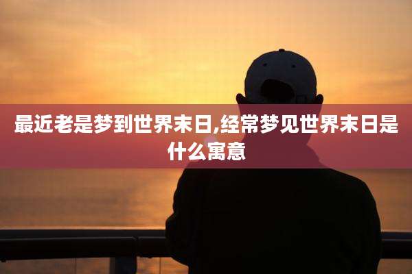 最近老是梦到世界末日,经常梦见世界末日是什么寓意