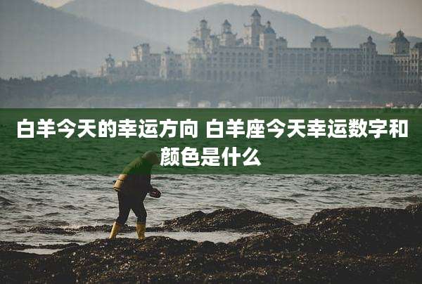 白羊今天的幸运方向 白羊座今天幸运数字和颜色是什么